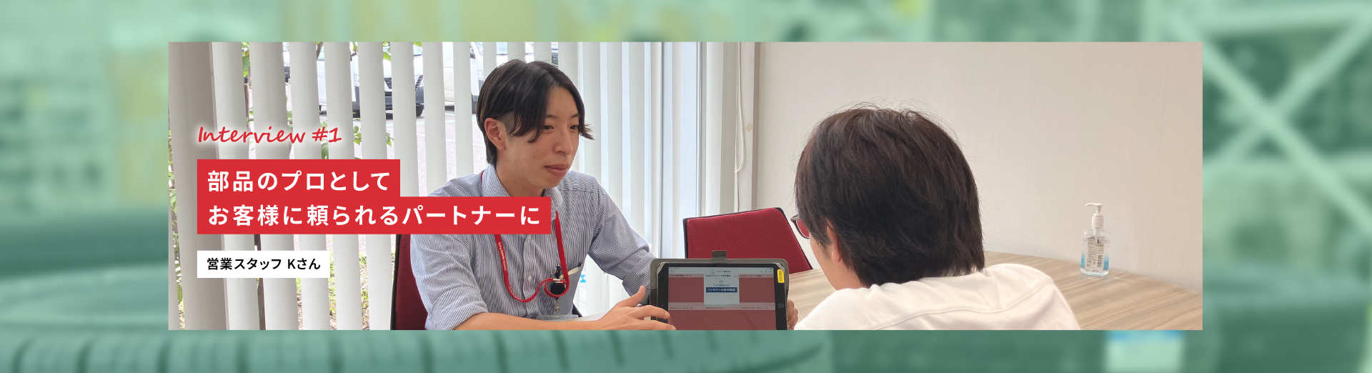 Interview #1 部品のプロとしてお客様に頼られるパートナーに 営業スタッフKさん