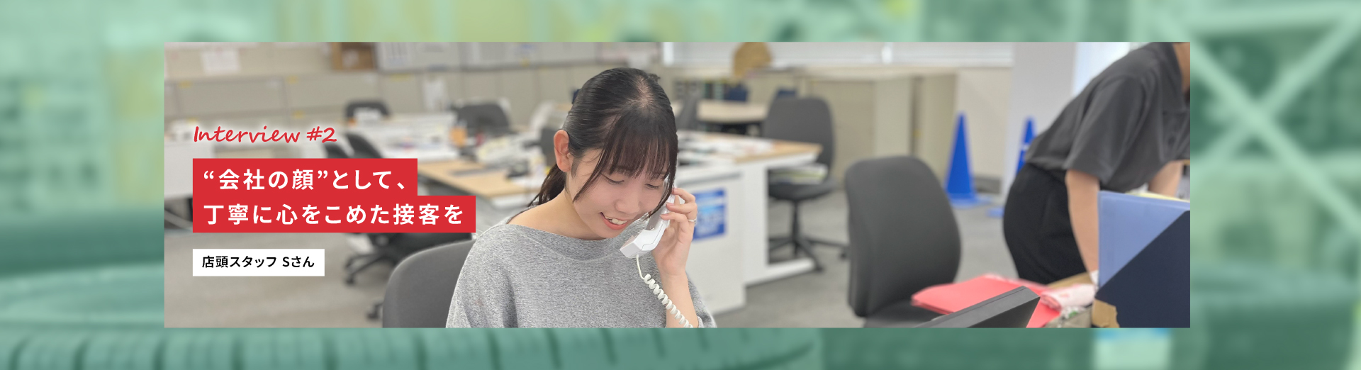 Interview #2 “会社の顔”として、丁寧に心をこめた接客を 店頭スタッフSさん