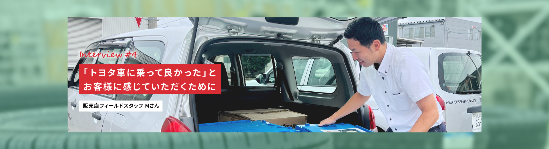 Interview #4 「トヨタ車に乗って良かった」とお客様に感じていただくために 販売店フィールドスタッフMさん