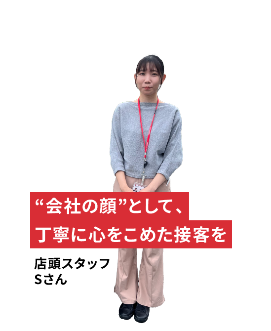 “会社の顔”として、丁寧に心をこめた接客を 店頭スタッフSさん
