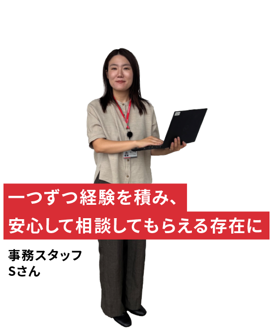 一つずつ経験を積み、安心して相談してもらえる存在に 事務スタッフ Sさん
