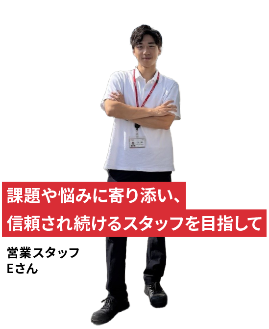 課題や悩みに寄り添い、信頼され続けるスタッフを目指して 営業スタッフ Eさん